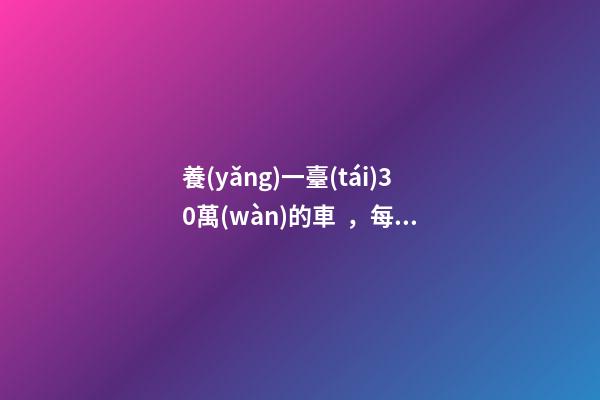 養(yǎng)一臺(tái)30萬(wàn)的車，每年花費(fèi)多少錢？